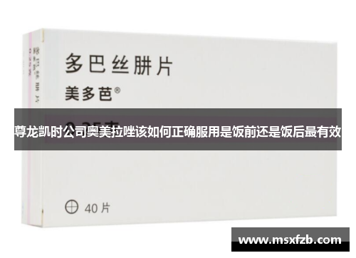 尊龙凯时公司奥美拉唑该如何正确服用是饭前还是饭后最有效