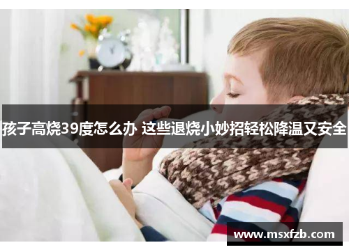 孩子高烧39度怎么办 这些退烧小妙招轻松降温又安全
