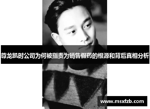 尊龙凯时公司为何被指责为销售假药的根源和背后真相分析