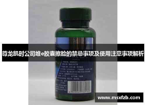 尊龙凯时公司维e胶囊擦脸的禁忌事项及使用注意事项解析