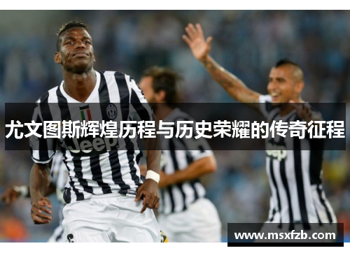 尤文图斯辉煌历程与历史荣耀的传奇征程