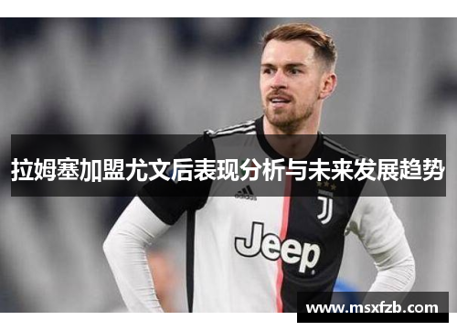 拉姆塞加盟尤文后表现分析与未来发展趋势