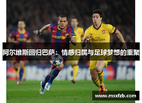阿尔维斯回归巴萨：情感归属与足球梦想的重聚
